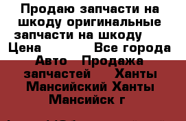 Продаю запчасти на шкоду оригинальные запчасти на шкоду 2  › Цена ­ 4 000 - Все города Авто » Продажа запчастей   . Ханты-Мансийский,Ханты-Мансийск г.